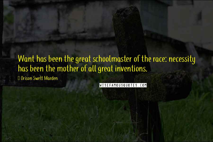 Orison Swett Marden Quotes: Want has been the great schoolmaster of the race: necessity has been the mother of all great inventions.