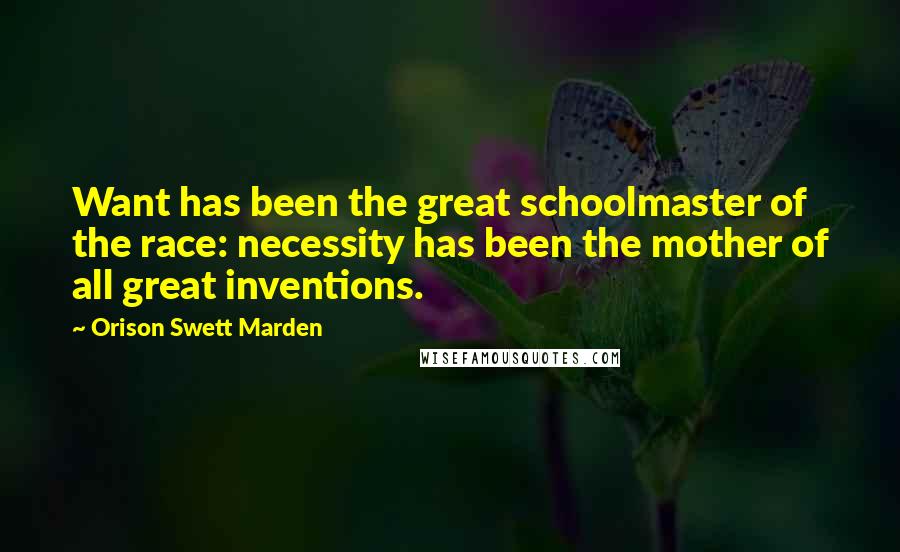 Orison Swett Marden Quotes: Want has been the great schoolmaster of the race: necessity has been the mother of all great inventions.