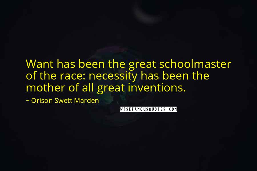 Orison Swett Marden Quotes: Want has been the great schoolmaster of the race: necessity has been the mother of all great inventions.