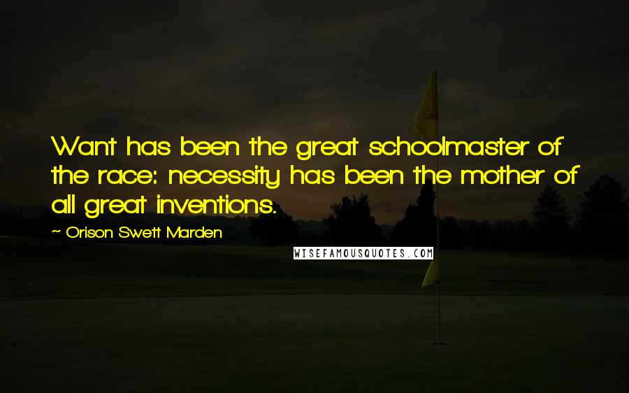 Orison Swett Marden Quotes: Want has been the great schoolmaster of the race: necessity has been the mother of all great inventions.