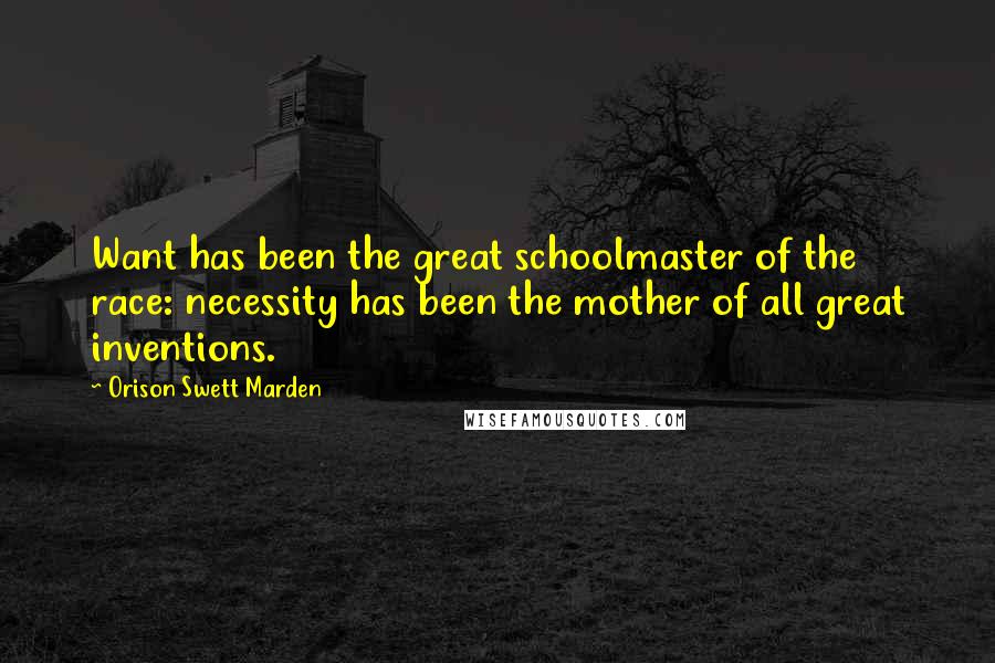 Orison Swett Marden Quotes: Want has been the great schoolmaster of the race: necessity has been the mother of all great inventions.