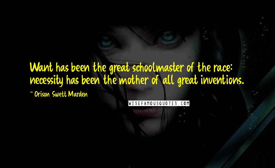 Orison Swett Marden Quotes: Want has been the great schoolmaster of the race: necessity has been the mother of all great inventions.