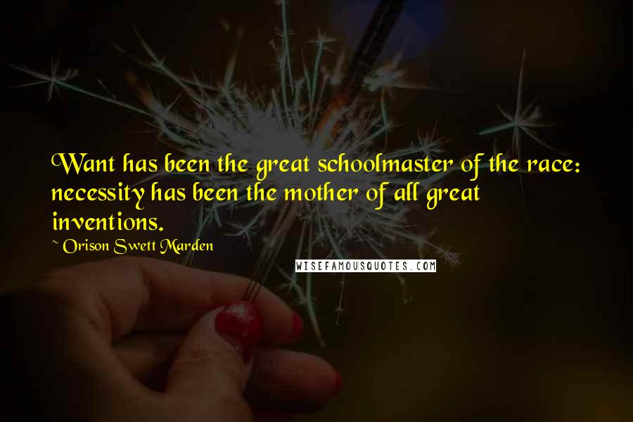 Orison Swett Marden Quotes: Want has been the great schoolmaster of the race: necessity has been the mother of all great inventions.