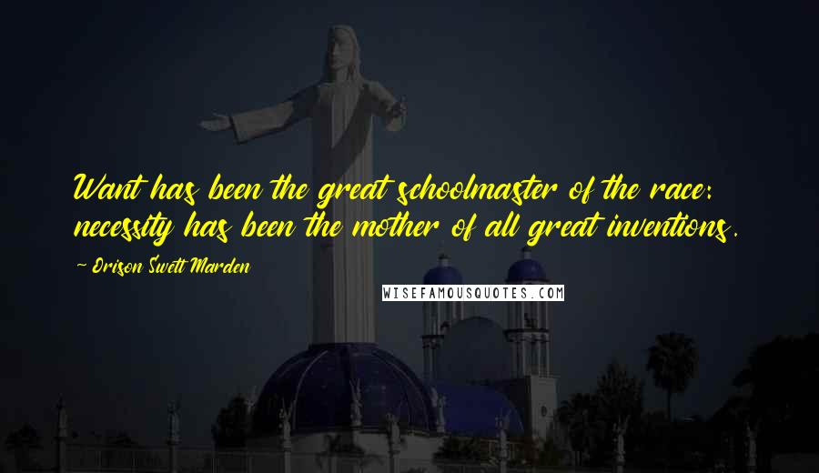 Orison Swett Marden Quotes: Want has been the great schoolmaster of the race: necessity has been the mother of all great inventions.