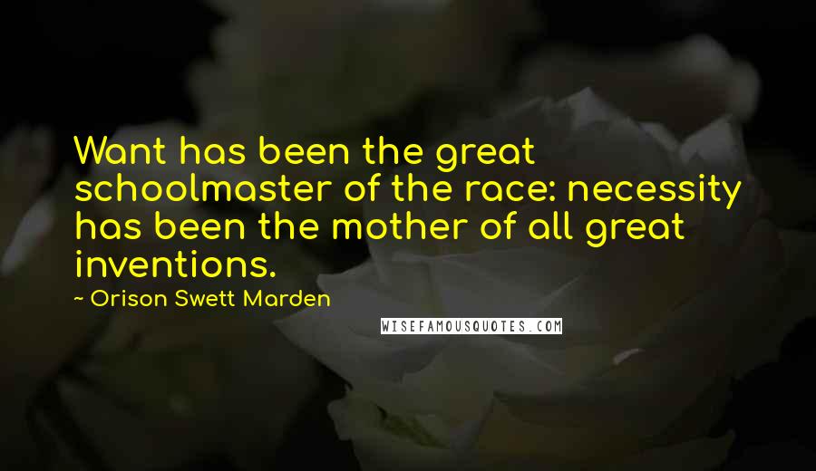 Orison Swett Marden Quotes: Want has been the great schoolmaster of the race: necessity has been the mother of all great inventions.
