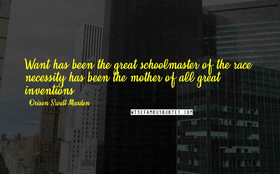 Orison Swett Marden Quotes: Want has been the great schoolmaster of the race: necessity has been the mother of all great inventions.