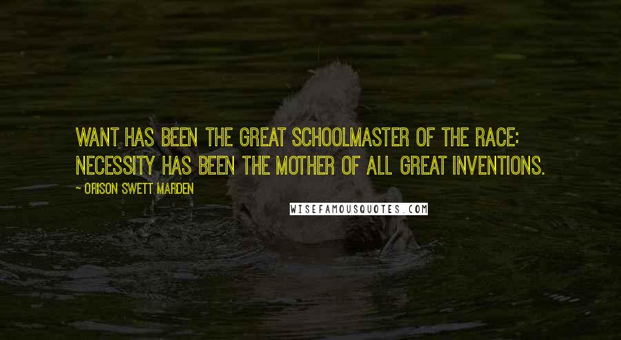 Orison Swett Marden Quotes: Want has been the great schoolmaster of the race: necessity has been the mother of all great inventions.