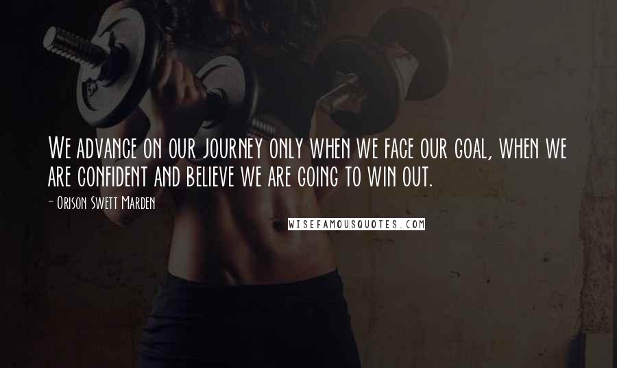 Orison Swett Marden Quotes: We advance on our journey only when we face our goal, when we are confident and believe we are going to win out.