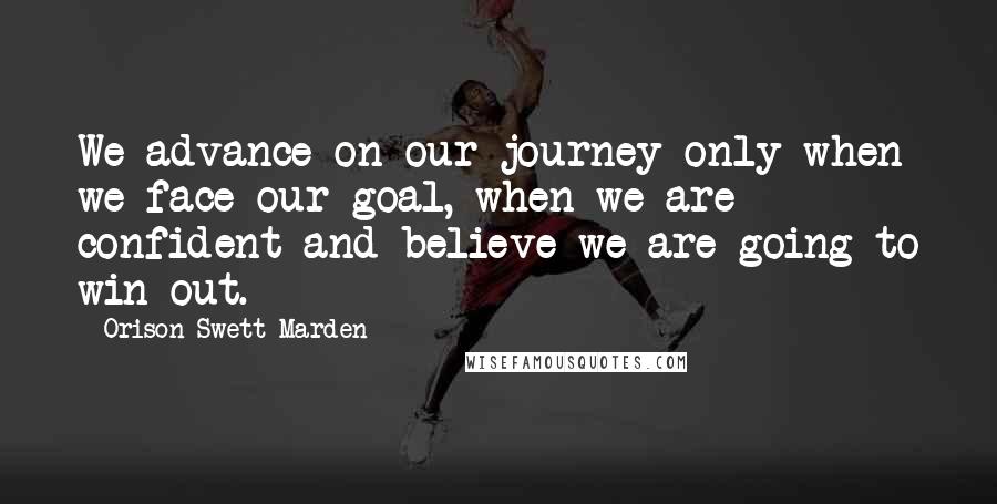 Orison Swett Marden Quotes: We advance on our journey only when we face our goal, when we are confident and believe we are going to win out.