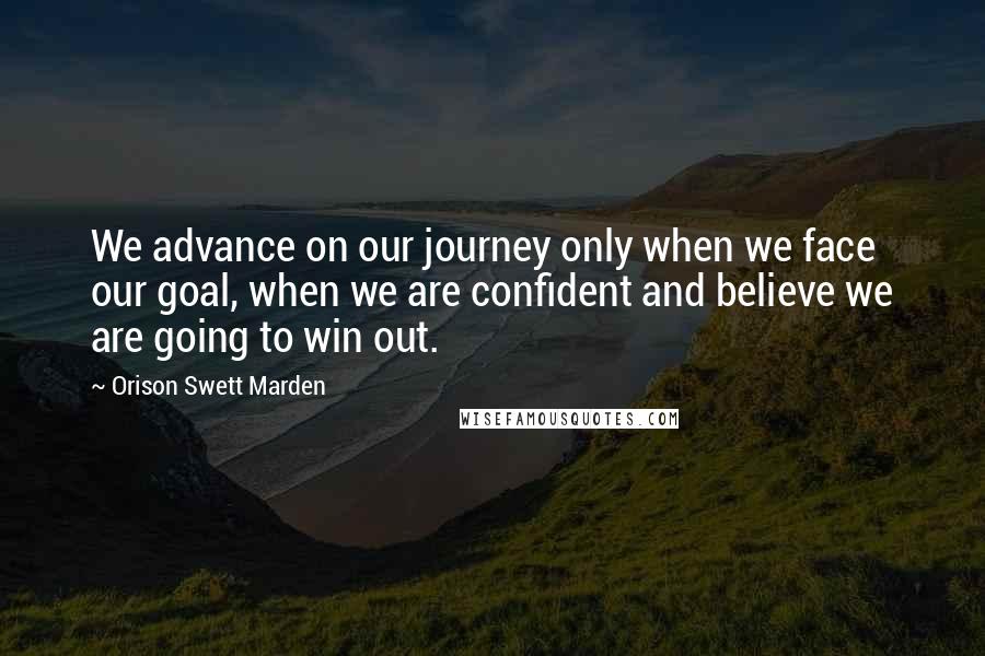 Orison Swett Marden Quotes: We advance on our journey only when we face our goal, when we are confident and believe we are going to win out.