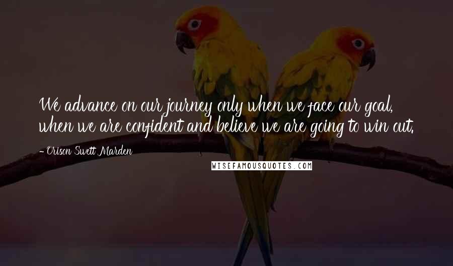 Orison Swett Marden Quotes: We advance on our journey only when we face our goal, when we are confident and believe we are going to win out.