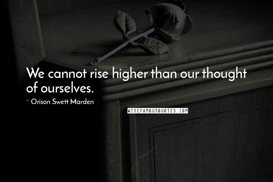 Orison Swett Marden Quotes: We cannot rise higher than our thought of ourselves.