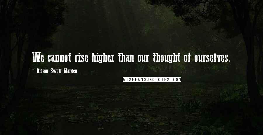 Orison Swett Marden Quotes: We cannot rise higher than our thought of ourselves.