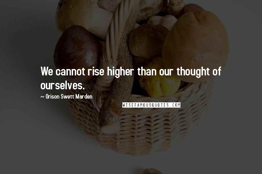 Orison Swett Marden Quotes: We cannot rise higher than our thought of ourselves.