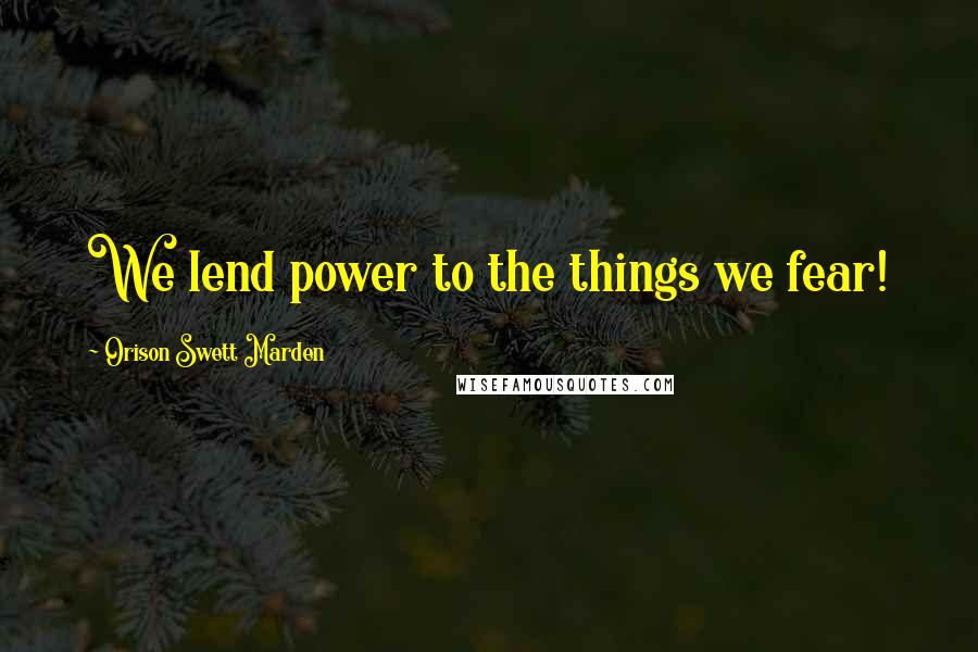 Orison Swett Marden Quotes: We lend power to the things we fear!