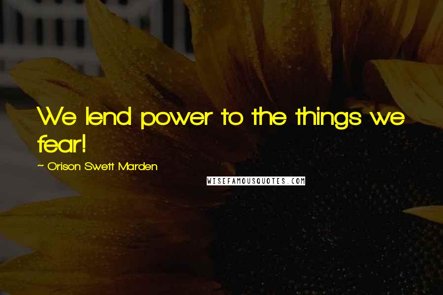 Orison Swett Marden Quotes: We lend power to the things we fear!