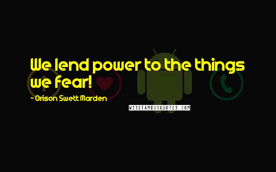 Orison Swett Marden Quotes: We lend power to the things we fear!