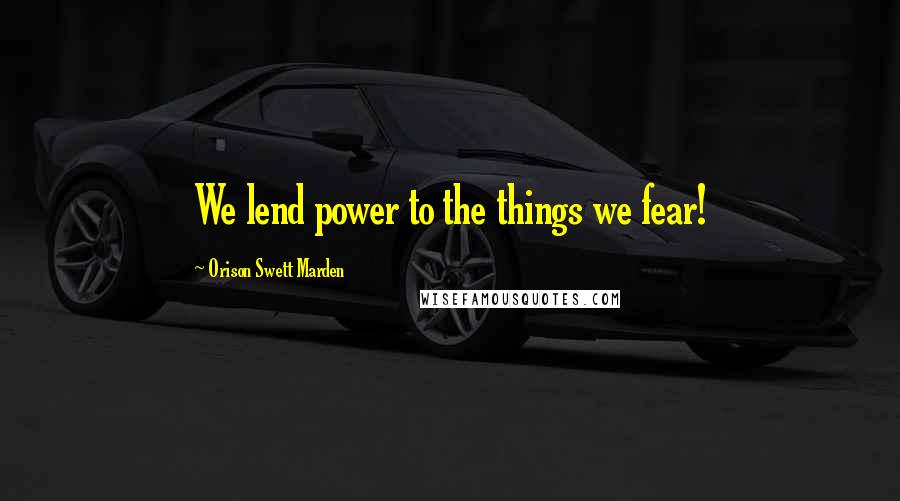 Orison Swett Marden Quotes: We lend power to the things we fear!