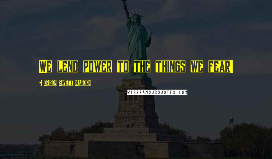 Orison Swett Marden Quotes: We lend power to the things we fear!
