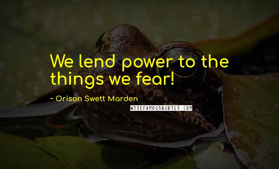 Orison Swett Marden Quotes: We lend power to the things we fear!
