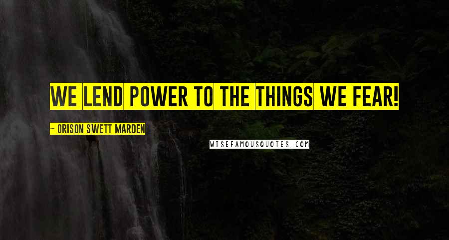 Orison Swett Marden Quotes: We lend power to the things we fear!