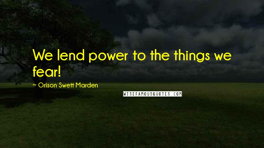 Orison Swett Marden Quotes: We lend power to the things we fear!