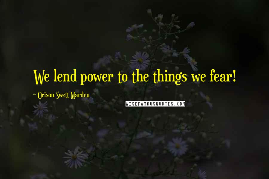 Orison Swett Marden Quotes: We lend power to the things we fear!