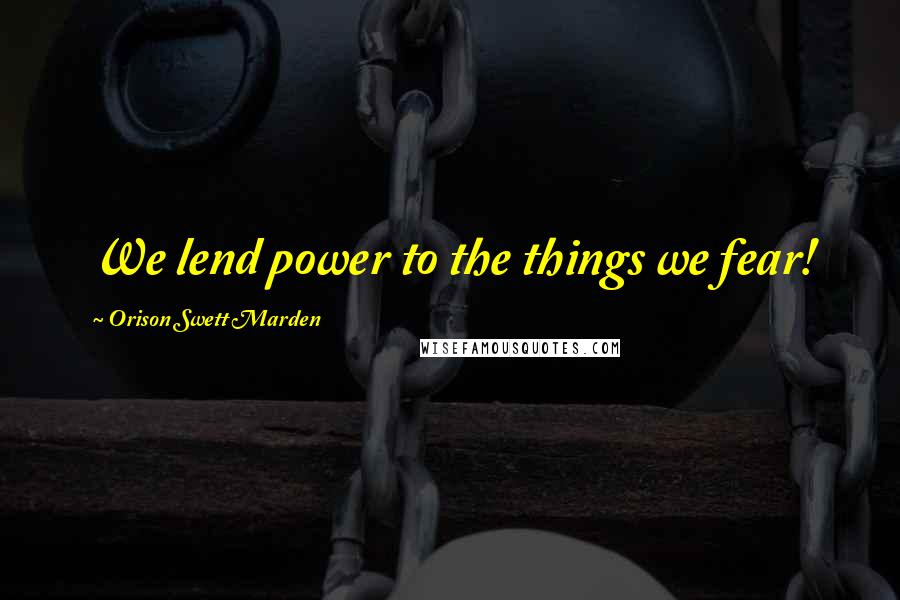Orison Swett Marden Quotes: We lend power to the things we fear!