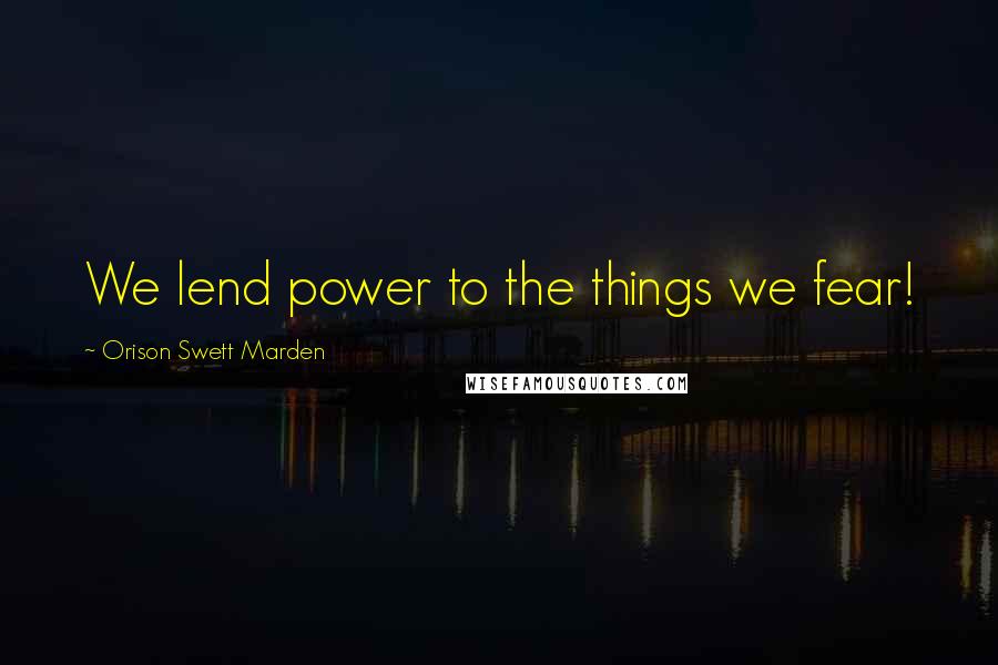 Orison Swett Marden Quotes: We lend power to the things we fear!