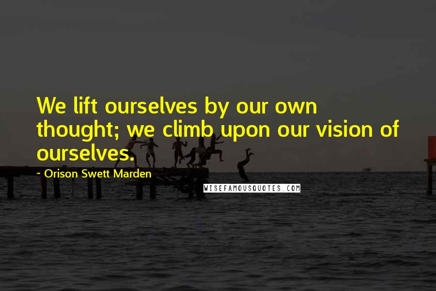 Orison Swett Marden Quotes: We lift ourselves by our own thought; we climb upon our vision of ourselves.