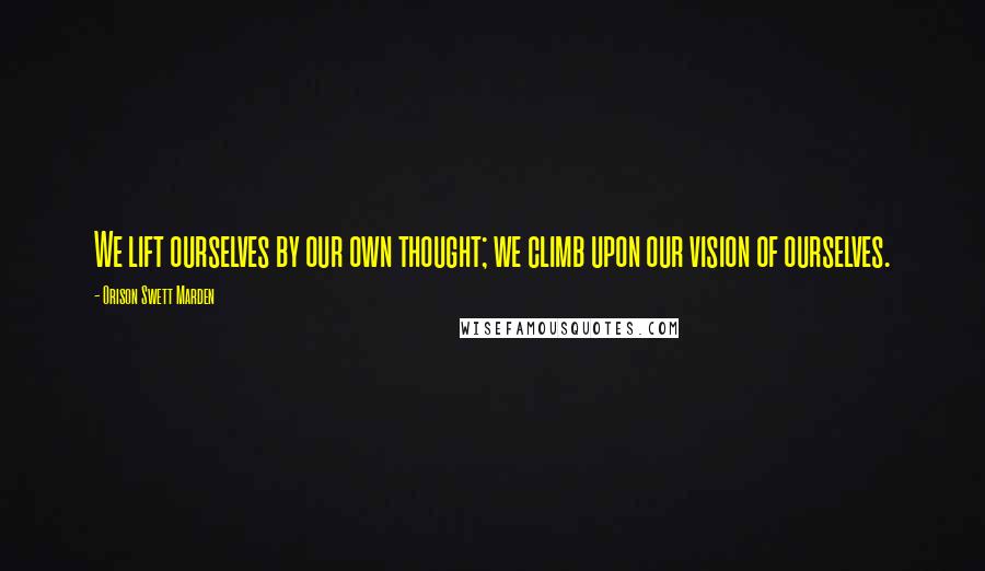 Orison Swett Marden Quotes: We lift ourselves by our own thought; we climb upon our vision of ourselves.