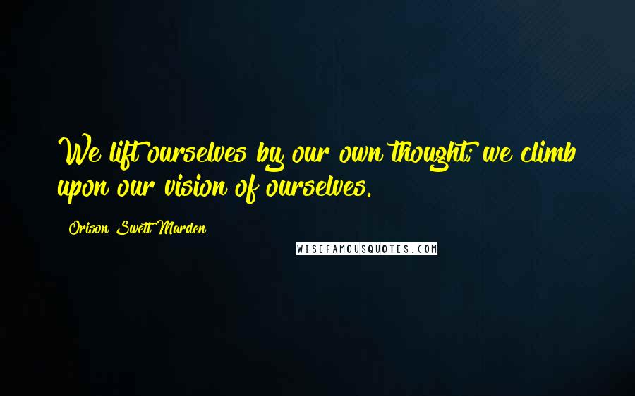 Orison Swett Marden Quotes: We lift ourselves by our own thought; we climb upon our vision of ourselves.