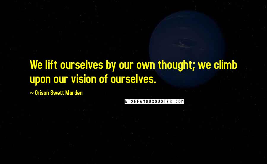 Orison Swett Marden Quotes: We lift ourselves by our own thought; we climb upon our vision of ourselves.