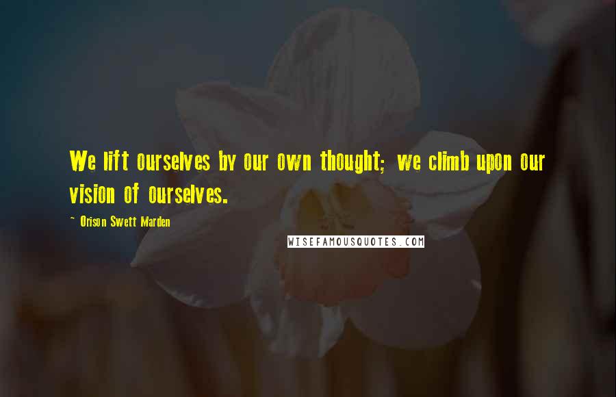 Orison Swett Marden Quotes: We lift ourselves by our own thought; we climb upon our vision of ourselves.