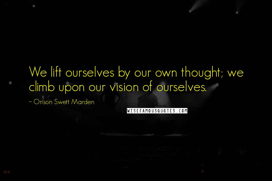 Orison Swett Marden Quotes: We lift ourselves by our own thought; we climb upon our vision of ourselves.