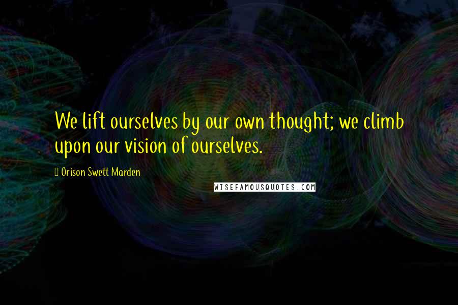 Orison Swett Marden Quotes: We lift ourselves by our own thought; we climb upon our vision of ourselves.