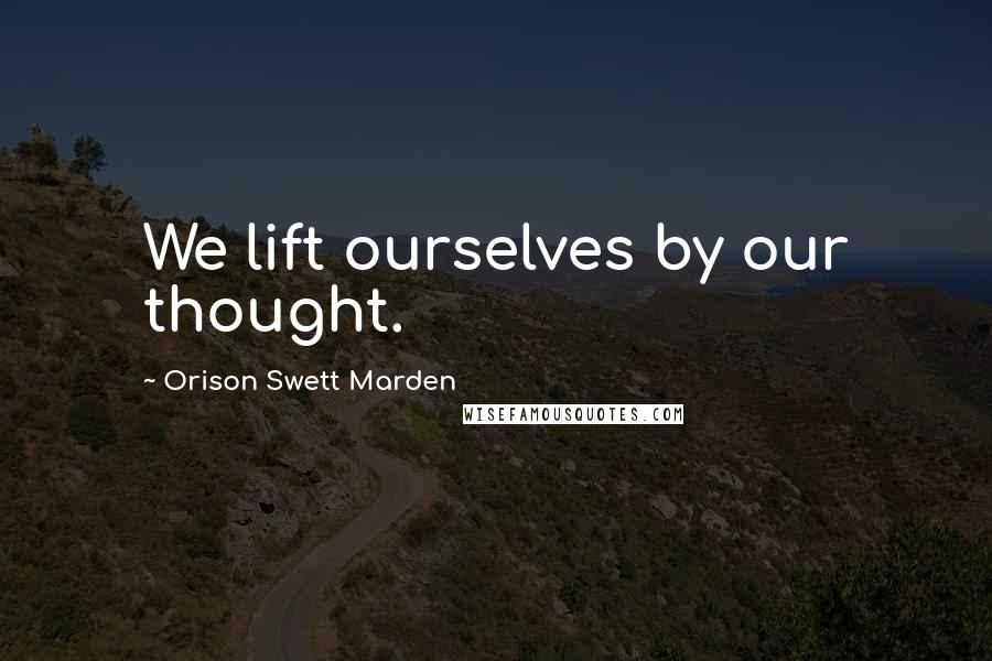 Orison Swett Marden Quotes: We lift ourselves by our thought.