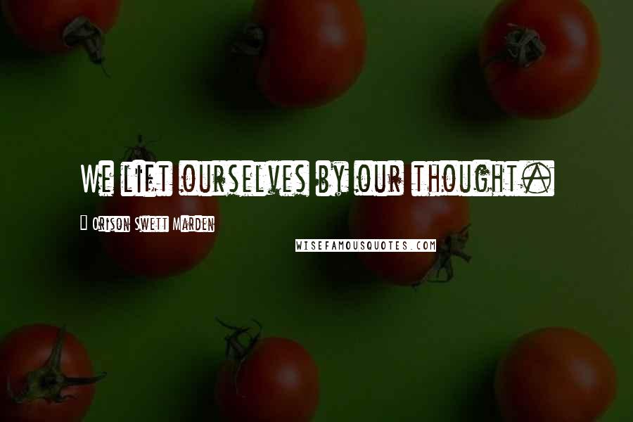 Orison Swett Marden Quotes: We lift ourselves by our thought.