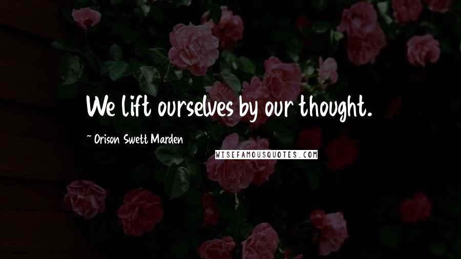 Orison Swett Marden Quotes: We lift ourselves by our thought.