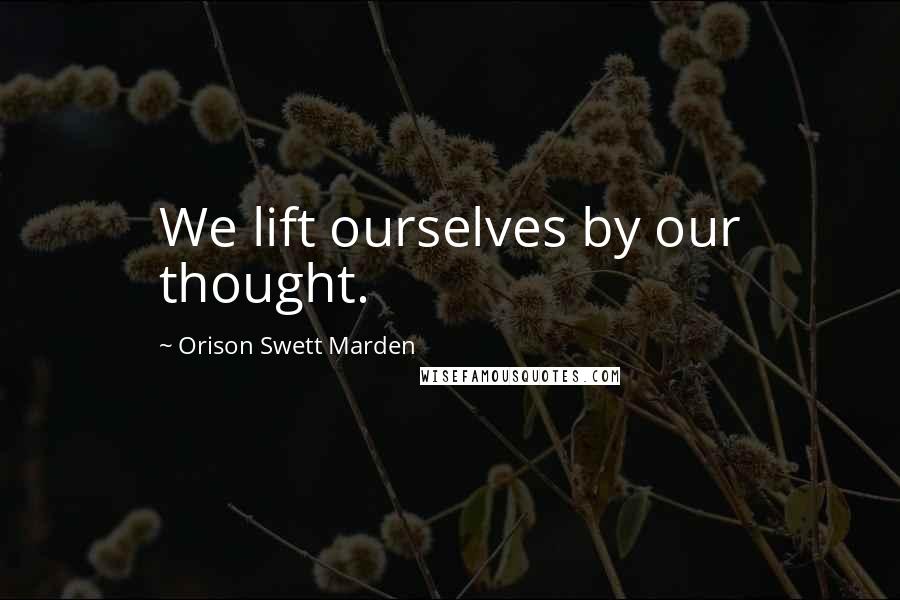 Orison Swett Marden Quotes: We lift ourselves by our thought.