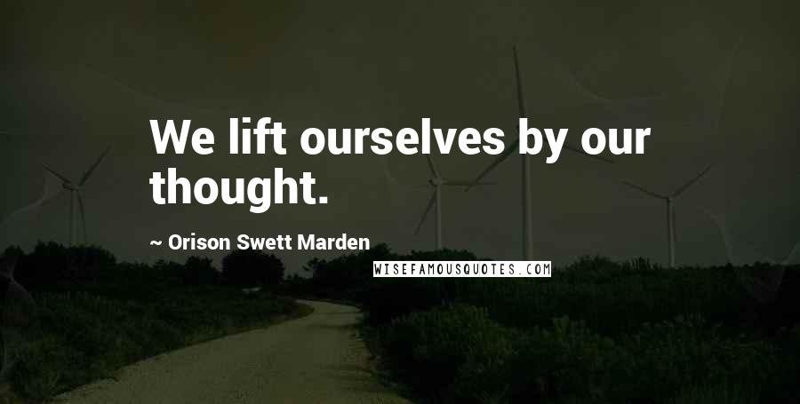 Orison Swett Marden Quotes: We lift ourselves by our thought.