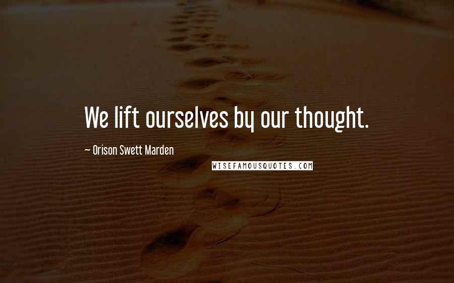 Orison Swett Marden Quotes: We lift ourselves by our thought.