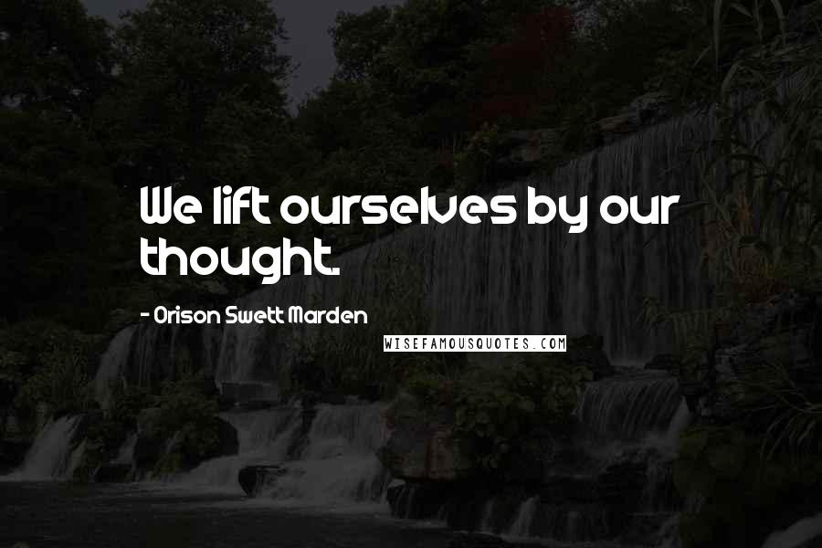 Orison Swett Marden Quotes: We lift ourselves by our thought.