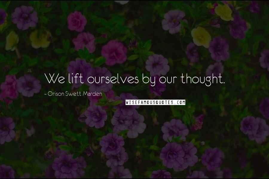 Orison Swett Marden Quotes: We lift ourselves by our thought.