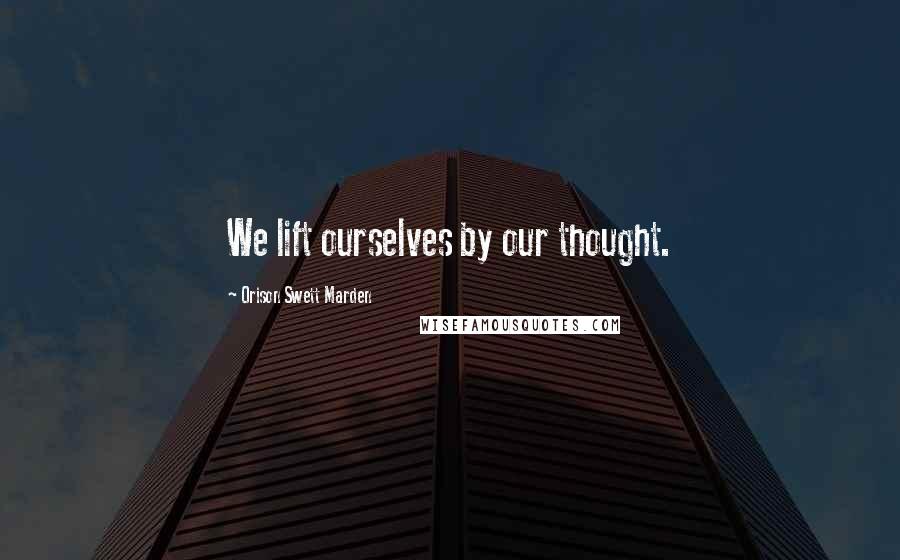 Orison Swett Marden Quotes: We lift ourselves by our thought.