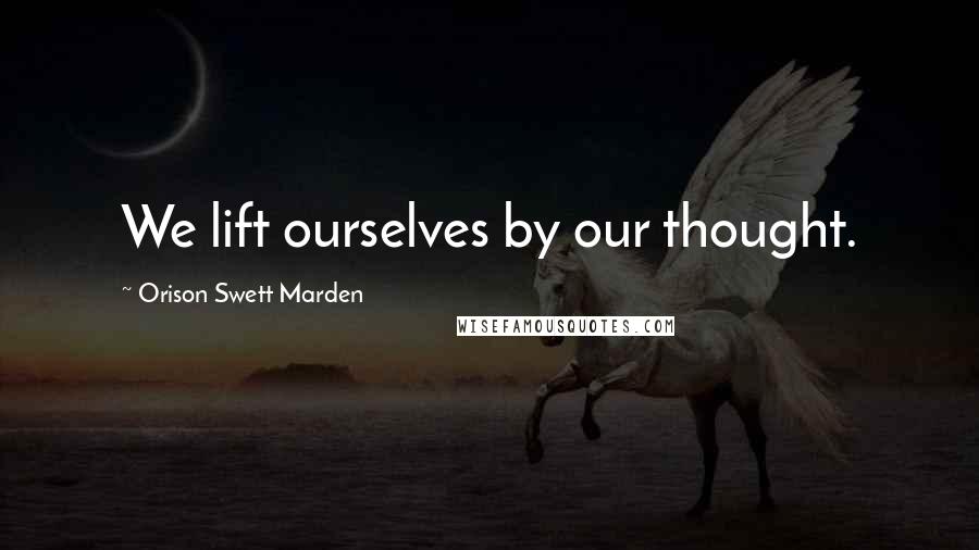 Orison Swett Marden Quotes: We lift ourselves by our thought.