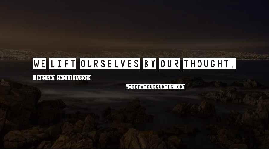 Orison Swett Marden Quotes: We lift ourselves by our thought.