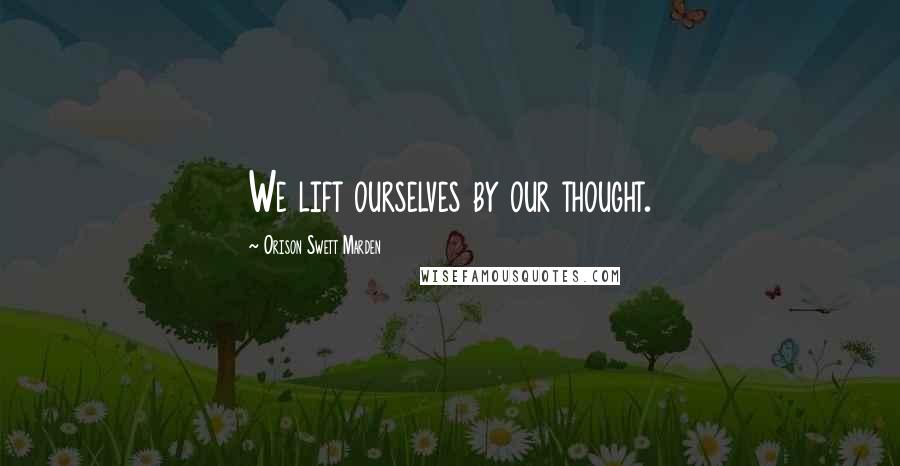 Orison Swett Marden Quotes: We lift ourselves by our thought.