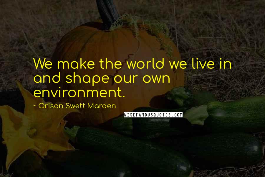 Orison Swett Marden Quotes: We make the world we live in and shape our own environment.