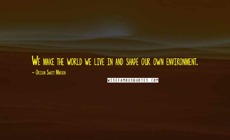 Orison Swett Marden Quotes: We make the world we live in and shape our own environment.